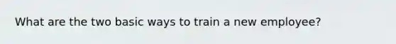 What are the two basic ways to train a new employee?