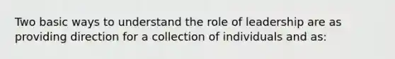 Two basic ways to understand the role of leadership are as providing direction for a collection of individuals and as: