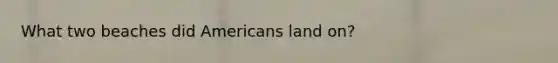 What two beaches did Americans land on?