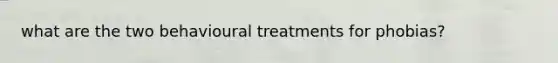 what are the two behavioural treatments for phobias?