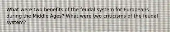 What were two benefits of the feudal system for Europeans during the Middle Ages? What were two criticisms of the feudal system?