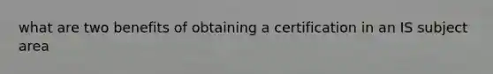 what are two benefits of obtaining a certification in an IS subject area