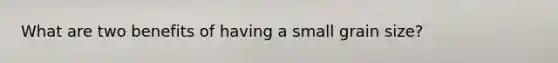 What are two benefits of having a small grain size?