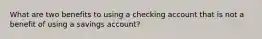 What are two benefits to using a checking account that is not a benefit of using a savings account?