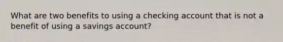 What are two benefits to using a checking account that is not a benefit of using a savings account?