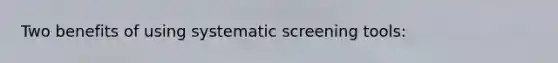 Two benefits of using systematic screening tools: