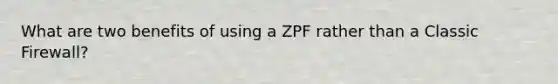 What are two benefits of using a ZPF rather than a Classic Firewall?