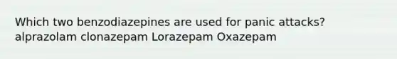 Which two benzodiazepines are used for panic attacks? alprazolam clonazepam Lorazepam Oxazepam