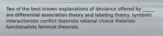 Two of the best known explanations of deviance offered by _____ are differential association theory and labeling theory. symbolic interactionists conflict theorists rational choice theorists functionalists feminist theorists