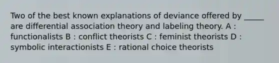 Two of the best known explanations of deviance offered by _____ are differential association theory and labeling theory. A : functionalists B : conflict theorists C : feminist theorists D : symbolic interactionists E : rational choice theorists