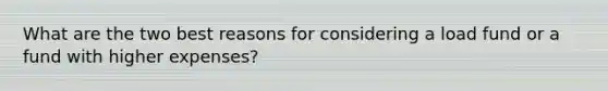 What are the two best reasons for considering a load fund or a fund with higher expenses?