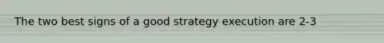 The two best signs of a good strategy execution are 2-3