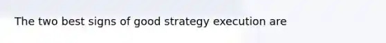 The two best signs of good strategy execution are