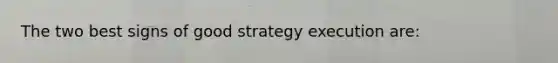 The two best signs of good strategy execution are: