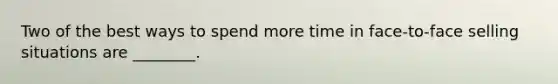 Two of the best ways to spend more time in​ face-to-face selling situations are​ ________.