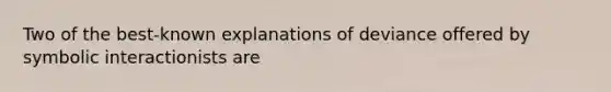 Two of the best-known explanations of deviance offered by symbolic interactionists are