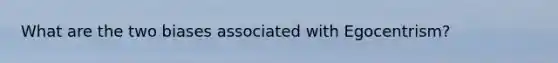 What are the two biases associated with Egocentrism?