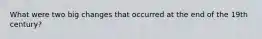What were two big changes that occurred at the end of the 19th century?