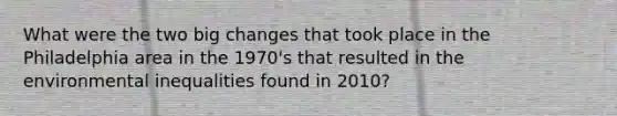 What were the two big changes that took place in the Philadelphia area in the 1970's that resulted in the environmental inequalities found in 2010?