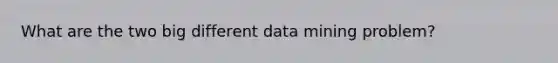 What are the two big different data mining problem?