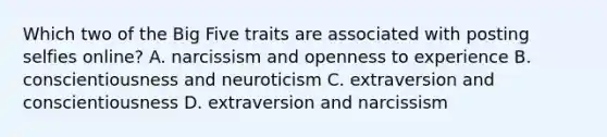 Which two of <a href='https://www.questionai.com/knowledge/kpV76opbAp-the-big-five' class='anchor-knowledge'>the big five</a> traits are associated with posting selfies online? A. narcissism and openness to experience B. conscientiousness and neuroticism C. extraversion and conscientiousness D. extraversion and narcissism