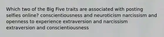 Which two of the Big Five traits are associated with posting selfies online? conscientiousness and neuroticism narcissism and openness to experience extraversion and narcissism extraversion and conscientiousness