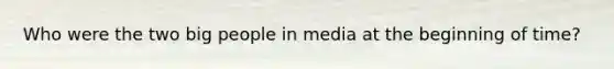 Who were the two big people in media at the beginning of time?