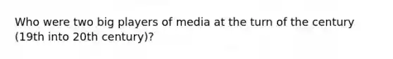 Who were two big players of media at the turn of the century (19th into 20th century)?