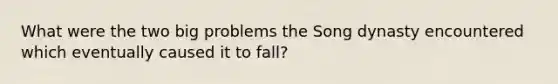 What were the two big problems the Song dynasty encountered which eventually caused it to fall?