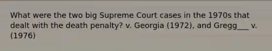 What were the two big Supreme Court cases in the 1970s that dealt with the death penalty? v. Georgia (1972), and Gregg___ v. (1976)