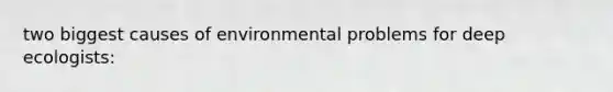 two biggest causes of environmental problems for deep ecologists: