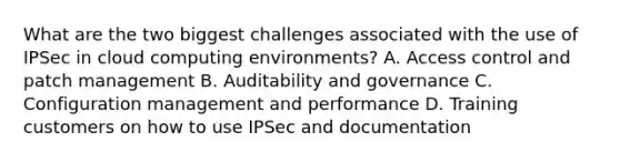 What are the two biggest challenges associated with the use of IPSec in cloud computing environments? A. Access control and patch management B. Auditability and governance C. Configuration management and performance D. Training customers on how to use IPSec and documentation