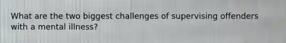 What are the two biggest challenges of supervising offenders with a mental illness?