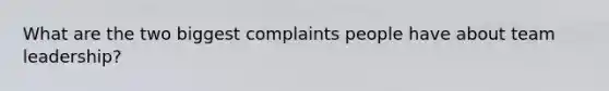 What are the two biggest complaints people have about team leadership?