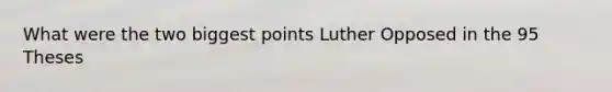 What were the two biggest points Luther Opposed in the 95 Theses