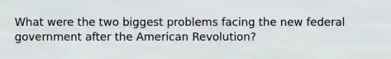 What were the two biggest problems facing the new federal government after <a href='https://www.questionai.com/knowledge/keiVE7hxWY-the-american' class='anchor-knowledge'>the american</a> Revolution?