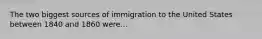 The two biggest sources of immigration to the United States between 1840 and 1860 were...