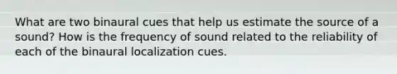 What are two binaural cues that help us estimate the source of a sound? How is the frequency of sound related to the reliability of each of the binaural localization cues.