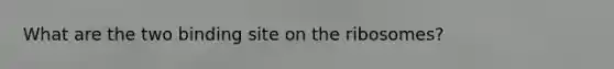What are the two binding site on the ribosomes?