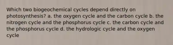 Which two biogeochemical cycles depend directly on photosynthesis? a. the oxygen cycle and the carbon cycle b. the nitrogen cycle and the phosphorus cycle c. the carbon cycle and the phosphorus cycle d. the hydrologic cycle and the oxygen cycle