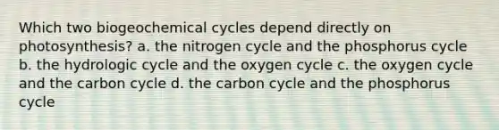 Which two biogeochemical cycles depend directly on photosynthesis? a. the nitrogen cycle and the phosphorus cycle b. the hydrologic cycle and the oxygen cycle c. the oxygen cycle and the carbon cycle d. the carbon cycle and the phosphorus cycle