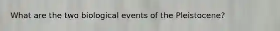 What are the two biological events of the Pleistocene?