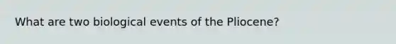 What are two biological events of the Pliocene?