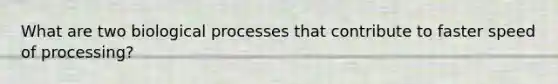 What are two biological processes that contribute to faster speed of processing?