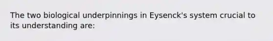 The two biological underpinnings in Eysenck's system crucial to its understanding are: