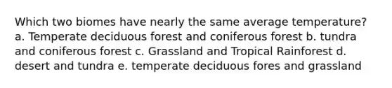 Which two biomes have nearly the same average temperature? a. Temperate deciduous forest and coniferous forest b. tundra and coniferous forest c. Grassland and Tropical Rainforest d. desert and tundra e. temperate deciduous fores and grassland
