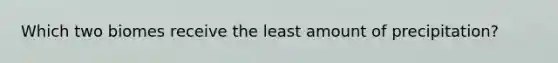 Which two biomes receive the least amount of precipitation?