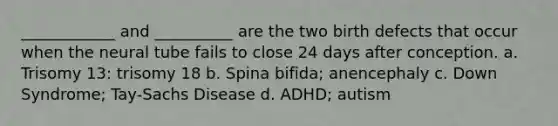 ____________ and __________ are the two birth defects that occur when the neural tube fails to close 24 days after conception. a. Trisomy 13: trisomy 18 b. Spina bifida; anencephaly c. Down Syndrome; Tay-Sachs Disease d. ADHD; autism