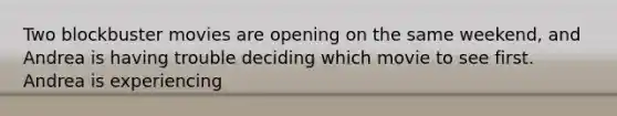 Two blockbuster movies are opening on the same weekend, and Andrea is having trouble deciding which movie to see first. Andrea is experiencing