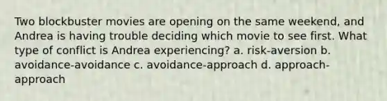 Two blockbuster movies are opening on the same weekend, and Andrea is having trouble deciding which movie to see first. What type of conflict is Andrea experiencing? a. risk-aversion b. avoidance-avoidance c. avoidance-approach d. approach-approach